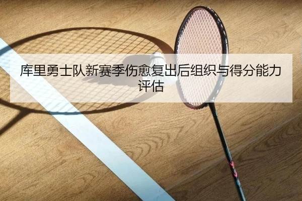 库里勇士队新赛季伤愈复出后组织与得分能力评估