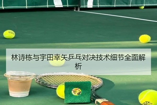 林诗栋与宇田幸矢乒乓对决技术细节全面解析