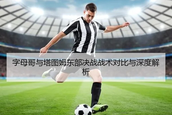 字母哥与塔图姆东部决战战术对比与深度解析